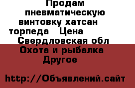Продам пневматическую винтовку хатсан 150 торпеда › Цена ­ 12 000 - Свердловская обл. Охота и рыбалка » Другое   